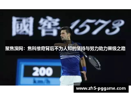 聚焦澳网：焦科维奇背后不为人知的坚持与努力助力晋级之路
