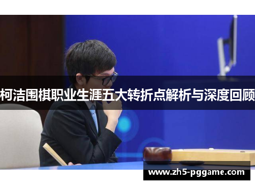 柯洁围棋职业生涯五大转折点解析与深度回顾