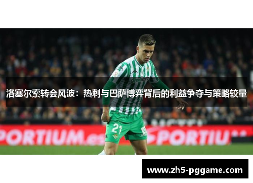 洛塞尔索转会风波：热刺与巴萨博弈背后的利益争夺与策略较量