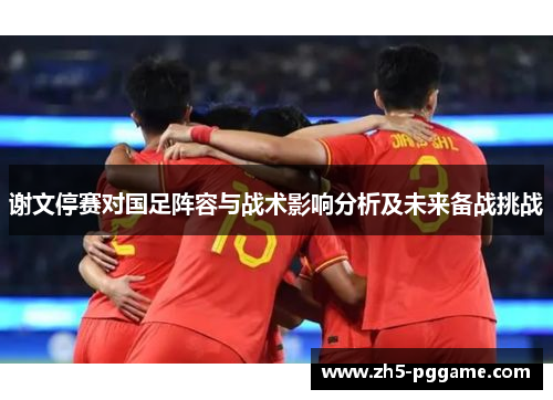谢文停赛对国足阵容与战术影响分析及未来备战挑战