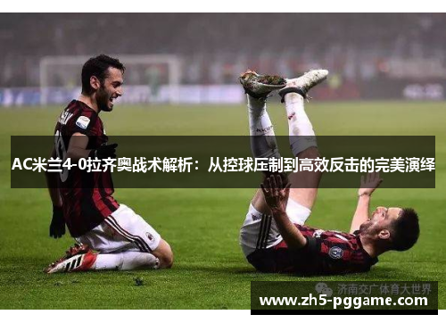 AC米兰4-0拉齐奥战术解析：从控球压制到高效反击的完美演绎