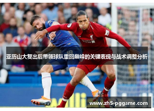 亚历山大复出后带领球队重回巅峰的关键表现与战术调整分析 亚历山大复出后带领球队重回巅峰的关键表现与战术调整分析