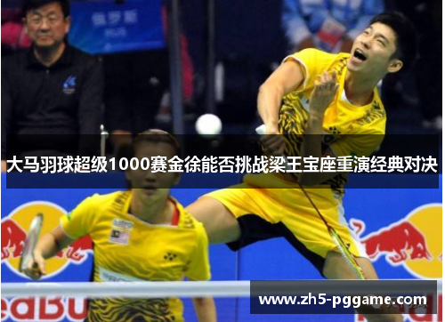大马羽球超级1000赛金徐能否挑战梁王宝座重演经典对决