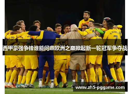 西甲豪强争锋谁能问鼎欧洲之巅掀起新一轮冠军争夺战
