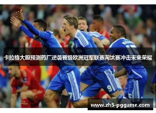 卡拉格大胆预测药厂逆袭晋级欧洲冠军联赛淘汰赛冲击未来荣耀