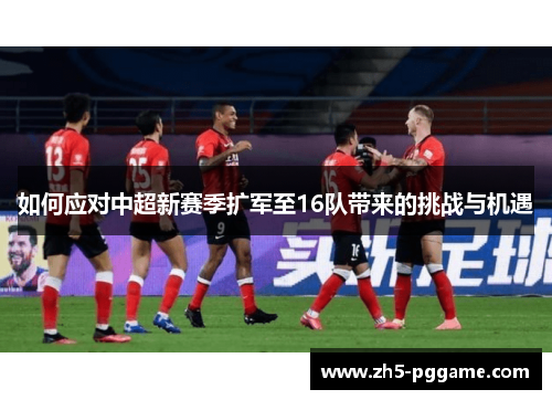 如何应对中超新赛季扩军至16队带来的挑战与机遇