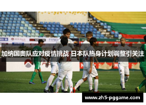 加纳国奥队应对疫情挑战 日本队热身计划调整引关注