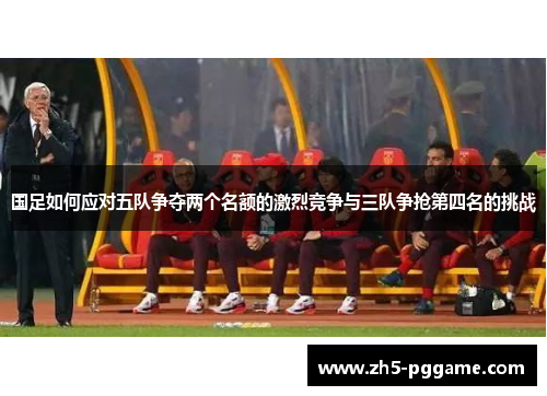 国足如何应对五队争夺两个名额的激烈竞争与三队争抢第四名的挑战