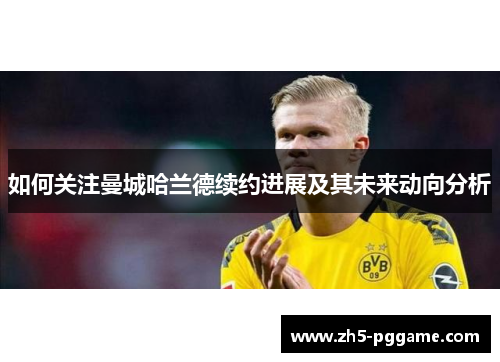 如何关注曼城哈兰德续约进展及其未来动向分析