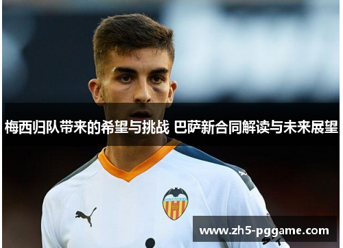 梅西归队带来的希望与挑战 巴萨新合同解读与未来展望