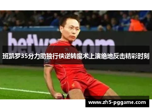 班凯罗35分力助独行侠逆转魔术上演绝地反击精彩时刻 班凯罗35分力助独行侠逆转魔术上演绝地反击精彩时刻