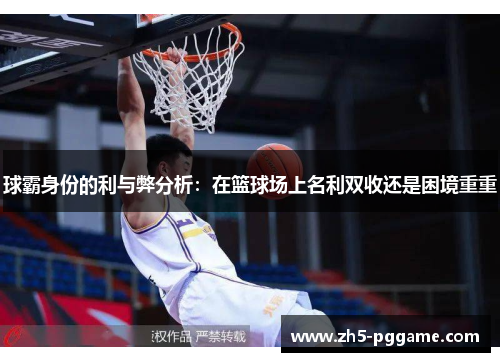 球霸身份的利与弊分析:在篮球场上名利双收还是困境重重 球霸身份的利与弊分析:在篮球场上名利双收还是困境重重