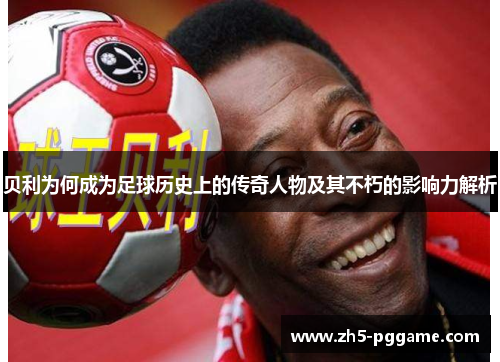 贝利为何成为足球历史上的传奇人物及其不朽的影响力解析