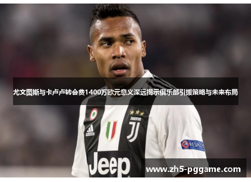 尤文图斯与卡卢卢转会费1400万欧元意义深远揭示俱乐部引援策略与未来布局 尤文图斯与卡卢卢转会费1400万欧元意义深远揭示俱乐部引援策略与未来布局