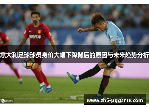 意大利足球球员身价大幅下降背后的原因与未来趋势分析 意大利足球球员身价大幅下降背后的原因与未来趋势分析