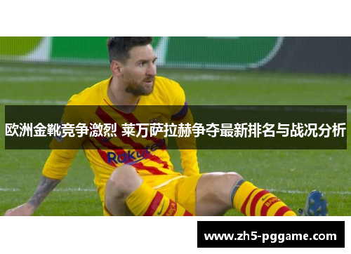 欧洲金靴竞争激烈 莱万萨拉赫争夺最新排名与战况分析 欧洲金靴竞争激烈 莱万萨拉赫争夺最新排名与战况分析