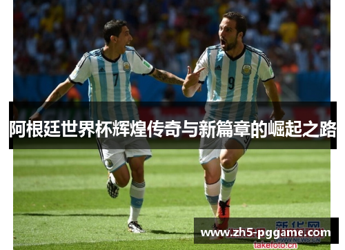 阿根廷世界杯辉煌传奇与新篇章的崛起之路
