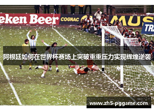 阿根廷如何在世界杯赛场上突破重重压力实现辉煌逆袭