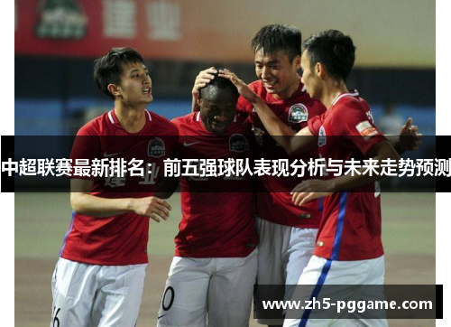 中超联赛最新排名:前五强球队表现分析与未来走势预测 中超联赛最新排名:前五强球队表现分析与未来走势预测