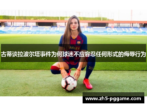 古蒂谈拉波尔塔事件为何球迷不应容忍任何形式的侮辱行为