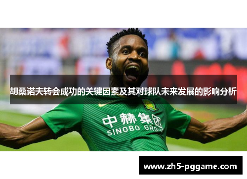 胡桑诺夫转会成功的关键因素及其对球队未来发展的影响分析