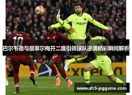 巴尔韦德与居莱尔梅开二度引领球队逆袭精彩瞬间解析 巴尔韦德与居莱尔梅开二度引领球队逆袭精彩瞬间解析
