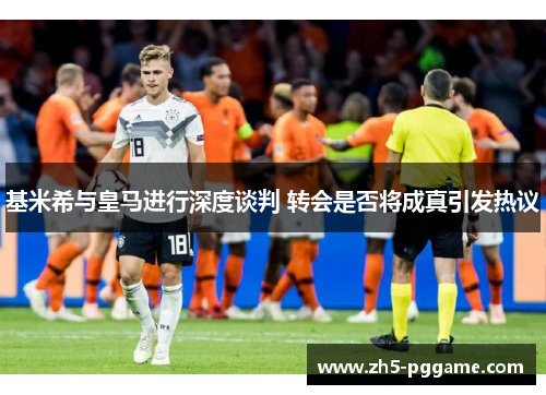 基米希与皇马进行深度谈判 转会是否将成真引发热议 基米希与皇马进行深度谈判 转会是否将成真引发热议