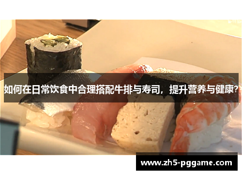如何在日常饮食中合理搭配牛排与寿司,提升营养与健康? 如何在日常饮食中合理搭配牛排与寿司,提升营养与健康?