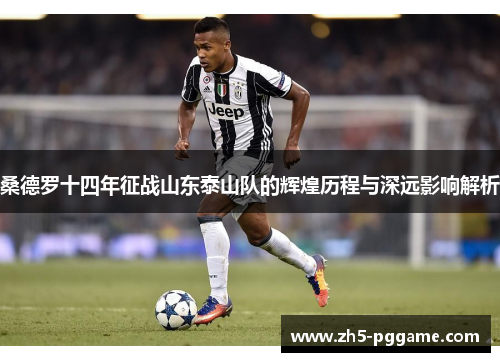 桑德罗十四年征战山东泰山队的辉煌历程与深远影响解析