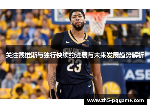 关注戴维斯与独行侠续约进展与未来发展趋势解析