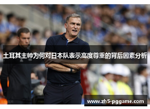 土耳其主帅为何对日本队表示高度尊重的背后因素分析 土耳其主帅为何对日本队表示高度尊重的背后因素分析