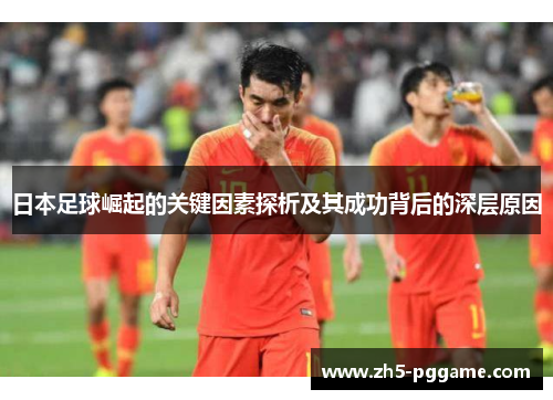 日本足球崛起的关键因素探析及其成功背后的深层原因
