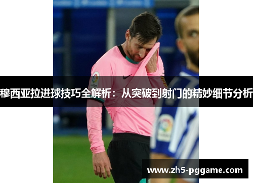 穆西亚拉进球技巧全解析：从突破到射门的精妙细节分析