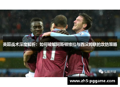 英超战术深度解析:如何破解阿斯顿维拉与西汉姆联的攻防策略 英超战术深度解析:如何破解阿斯顿维拉与西汉姆联的攻防策略
