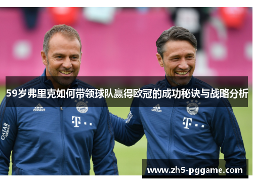 59岁弗里克如何带领球队赢得欧冠的成功秘诀与战略分析