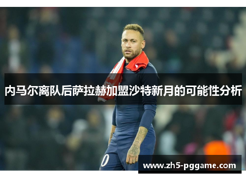 内马尔离队后萨拉赫加盟沙特新月的可能性分析