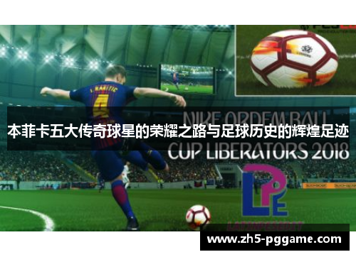 本菲卡五大传奇球星的荣耀之路与足球历史的辉煌足迹