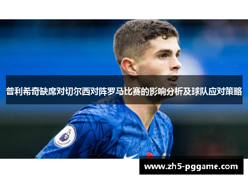 普利希奇缺席对切尔西对阵罗马比赛的影响分析及球队应对策略