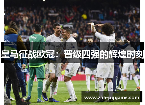 皇马征战欧冠:晋级四强的辉煌时刻 皇马征战欧冠:晋级四强的辉煌时刻