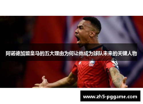 阿诺德加盟皇马的五大理由为何让他成为球队未来的关键人物