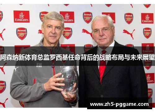 阿森纳新体育总监罗西基任命背后的战略布局与未来展望