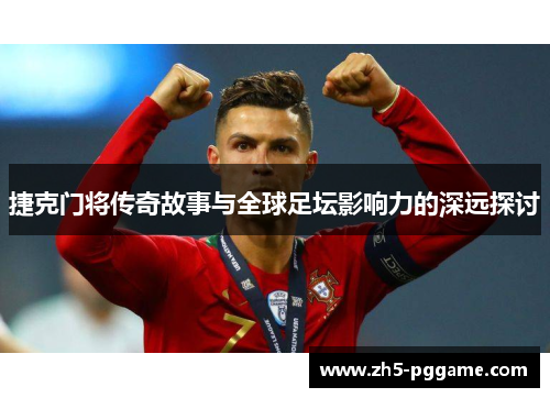 捷克门将传奇故事与全球足坛影响力的深远探讨