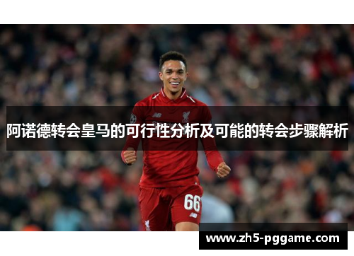 阿诺德转会皇马的可行性分析及可能的转会步骤解析 阿诺德转会皇马的可行性分析及可能的转会步骤解析