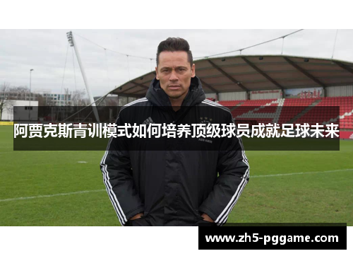 阿贾克斯青训模式如何培养顶级球员成就足球未来 阿贾克斯青训模式如何培养顶级球员成就足球未来