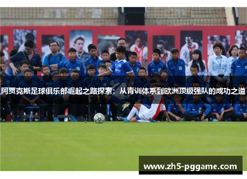 阿贾克斯足球俱乐部崛起之路探索：从青训体系到欧洲顶级强队的成功之道