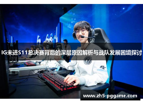 IG未进S11总决赛背后的深层原因解析与战队发展困境探讨