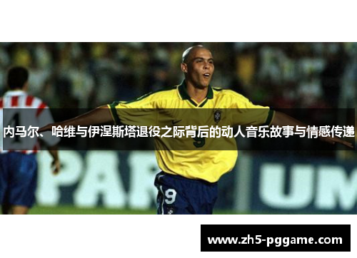 内马尔、哈维与伊涅斯塔退役之际背后的动人音乐故事与情感传递 内马尔、哈维与伊涅斯塔退役之际背后的动人音乐故事与情感传递
