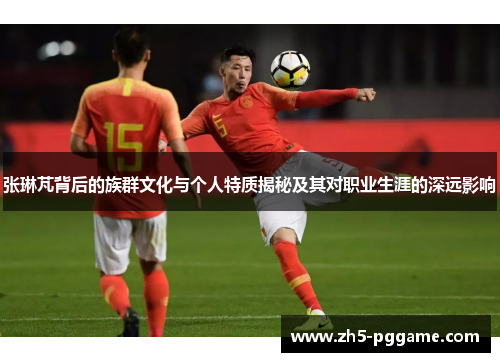 张琳芃背后的族群文化与个人特质揭秘及其对职业生涯的深远影响 张琳芃背后的族群文化与个人特质揭秘及其对职业生涯的深远影响