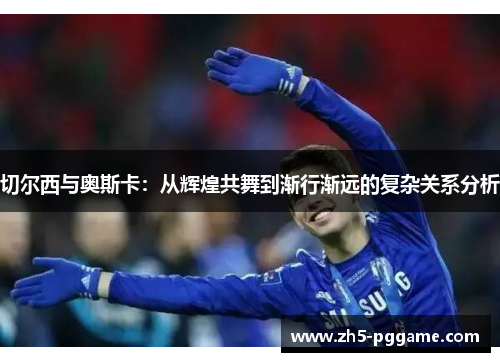 切尔西与奥斯卡：从辉煌共舞到渐行渐远的复杂关系分析