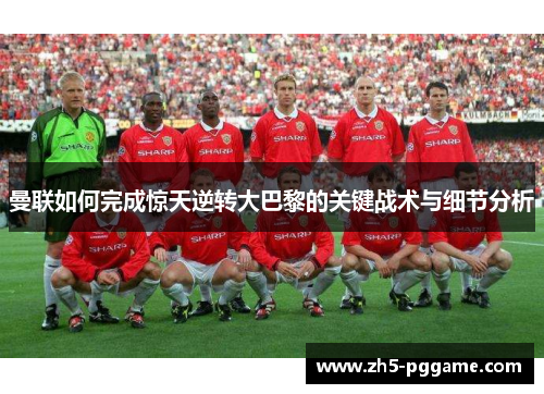 曼联如何完成惊天逆转大巴黎的关键战术与细节分析 曼联如何完成惊天逆转大巴黎的关键战术与细节分析